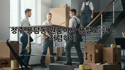 청주 용담동 원룸이사, 용달로 쉽고 저렴하게! 📦🚚💨